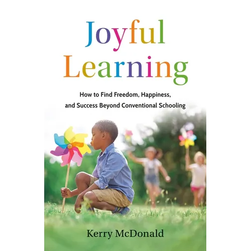 Joyful Learning: How to Find Freedom, Happiness, and Success Beyond Conventional Schooling