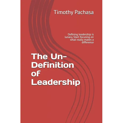 The Un-Definition of Leadership: Defining leadership is lunacy. Start focusing on what really makes a difference - Paperback