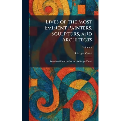 Lives of the Most Eminent Painters, Sculptors, and Architects: Translated From the Italian of Giorgio Vasari - Hardcover