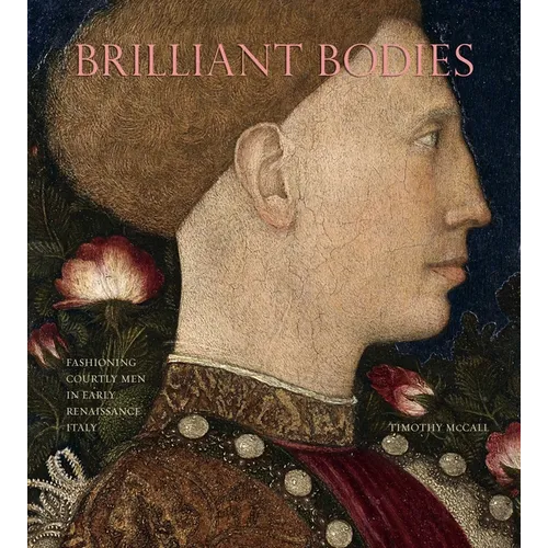 Brilliant Bodies: Fashioning Courtly Men in Early Renaissance Italy - Hardcover