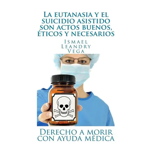 La eutanasia y el suicidio asistido son actos buenos, éticos y necesarios: Derecho a morir con ayuda médica - Paperback