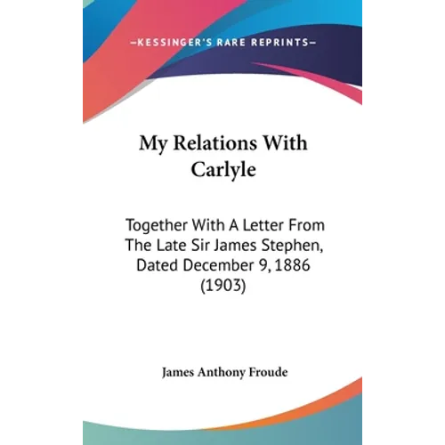My Relations With Carlyle: Together With A Letter From The Late Sir James Stephen, Dated December 9, 1886 (1903) - Hardcover