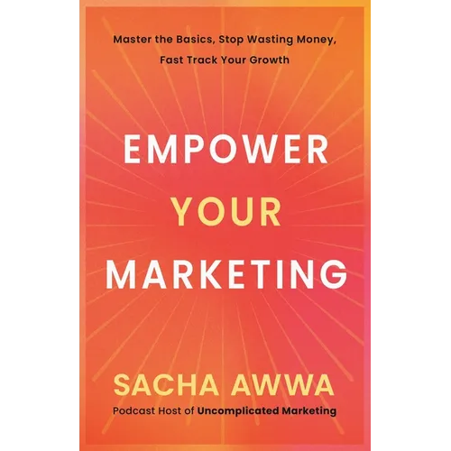 Empower Your Marketing: Master the Basics, Stop Wasting Money, and Fast Track Your Growth - Paperback