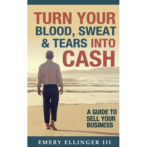 Turn Your Blood, Sweat & Tears Into Cash: A Guide To Sell Your Business - Paperback