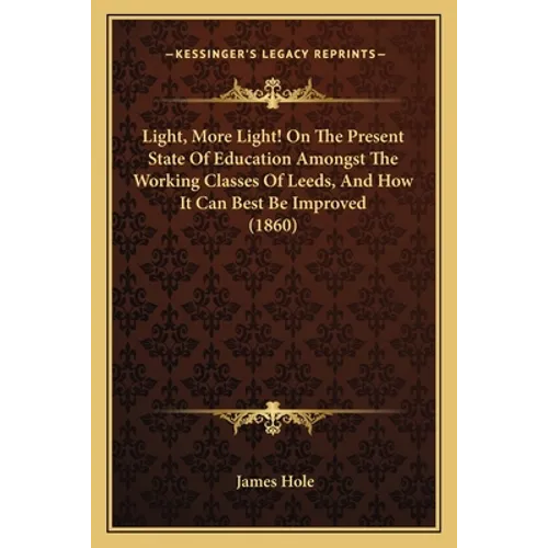 Light, More Light! On The Present State Of Education Amongst The Working Classes Of Leeds, And How It Can Best Be Improved (1860) - Paperback