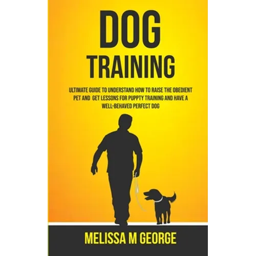 Dog Training: Ultimate Guide To Understand How To Raise The Obedient Pet And Get Lessons For Puppy Training And Have A Well-behaved Perfect Dog - Paperback