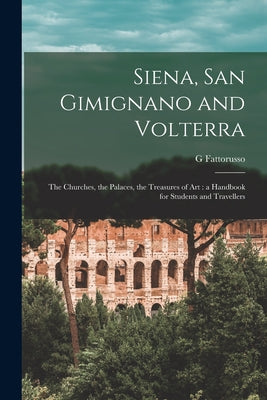 Siena, San Gimignano and Volterra: the Churches, the Palaces, the Treasures of Art: a Handbook for Students and Travellers - Paperback