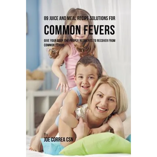 89 Juice and Meal Recipe Solutions for Common Fevers: Give Your Body the Proper Nutrients to Recover From Common Fevers - Paperback