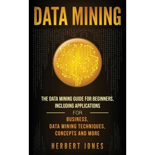 Data Mining: The Data Mining Guide for Beginners, Including Applications for Business, Data Mining Techniques, Concepts, and More