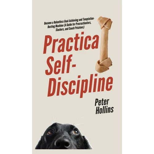 Practical Self-Discipline: Become a Relentless Goal-Achieving and Temptation-Busting Machine (A Guide for Procrastinators, Slackers, and Couch Potatoe - Hardcover