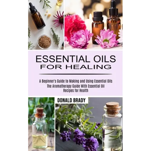 Essential Oils for Healing: The Aromatherapy Guide With Essential Oil Recipes for Health (A Beginner's Guide to Making and Using Essential Oils) - Paperback