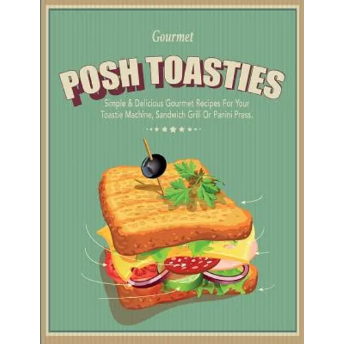 Posh Toasties: Simple & Delicious Gourmet Recipes For Your Toastie Machine, Sandwich Grill Or Panini Press - Paperback