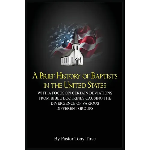 A Brief History of Baptists in the United States: With a Focus on Certain Deviations from Bible Doctrines Causing the Divergence of Various Different - Paperback