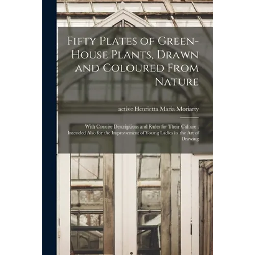 Fifty Plates of Green-house Plants, Drawn and Coloured From Nature: With Concise Descriptions and Rules for Their Culture: Intended Also for the Impro - Paperback