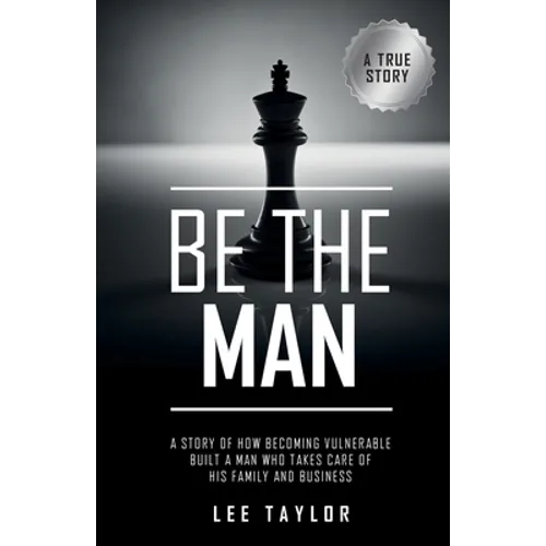 Be the Man: A Story of How Becoming Vulnerable Built a Man Who Takes Care of His Family and Business - Paperback