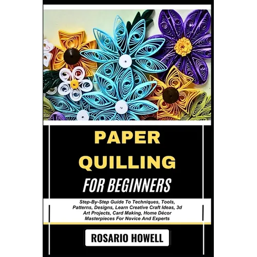 Paper Quilling for Beginners: Step-By-Step Guide To Techniques, Tools, Patterns, Designs, Learn Creative Craft Ideas, 3d Art Projects, Card Making, Ho - Paperback