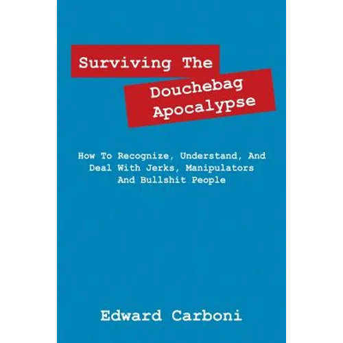 Surviving the Douchebag Apocalypse: How to Recognize, Understand, and Deal with Jerks, Manipulators and Bullshit People