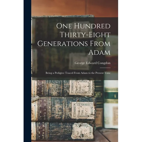 One Hundred Thirty-eight Generations From Adam: Being a Pedigree Traced From Adam to the Present Time - Paperback