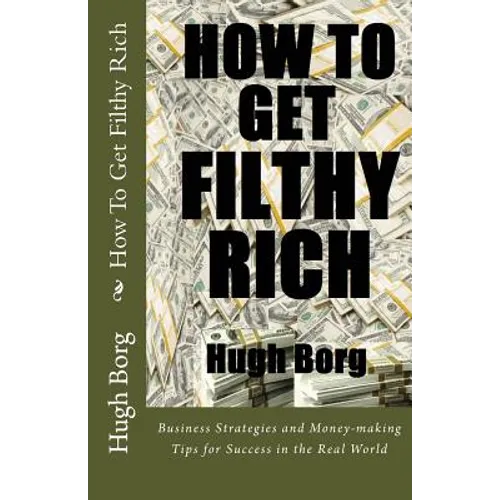How To Get Filthy Rich: Business Strategies and Money-making Tips for Success in the Real World
