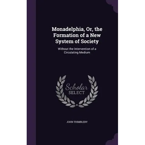 Monadelphia, Or, the Formation of a New System of Society: Without the Intervention of a Circulating Medium - Hardcover