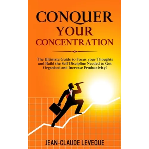 Conquer your Concentration: The Ultimate Guide to Focus your Thoughts and Build the Self Discipline Needed to Get Organised and Increase Productivity! - Paperback