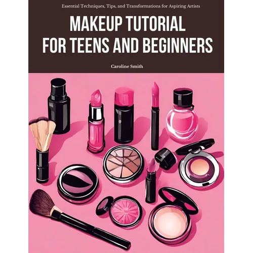 Makeup Tutorial for Teens and Beginners: Essential Techniques, Tips, and Transformations for Aspiring Artists - Paperback