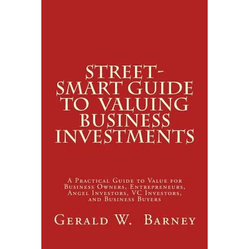 Street-Smart Guide to Valuing Business Investments: A Practical Guide to Value for Business Owners, Entrepreneurs, Angel Investors, VC Investors, and - Paperback