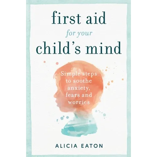 First Aid for your Child's Mind: Simple steps to soothe anxiety, fears and worries - Paperback