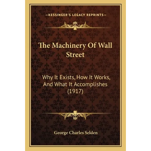 The Machinery Of Wall Street: Why It Exists, How It Works, And What It Accomplishes (1917)