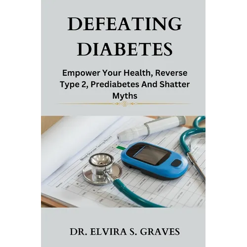 Defeating Diabetes: Empower Your Health, Reverse Type 2, Prediabetes And Shatter Myths. - Paperback