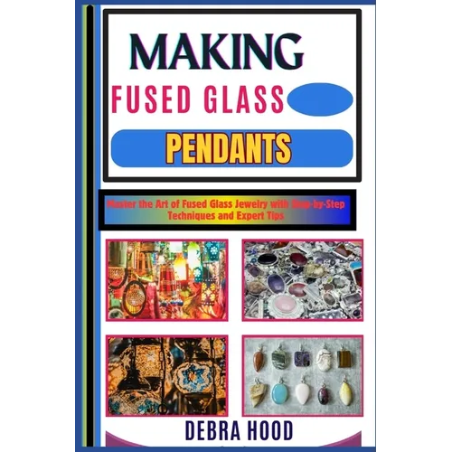 Making Fused Glass Pendants: Master the Art of Fused Glass Jewelry with Step-by-Step Techniques and Expert Tips - Paperback