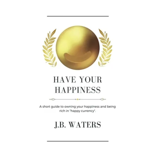 Have Your Happiness: A short guide to owning your happiness and being rich in 
