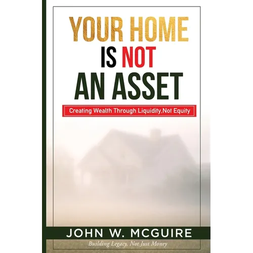 Your Home Is Not An Asset: Creating Wealth Through Liquidity, Not Equity - Paperback