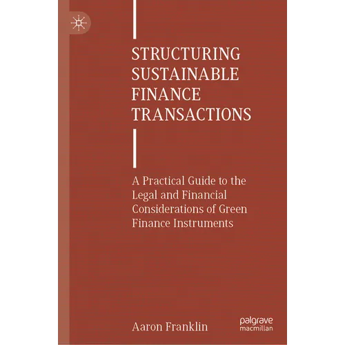 Structuring Sustainable Finance Transactions: A Practical Guide to the Legal and Financial Considerations of Green Finance Instruments - Hardcover