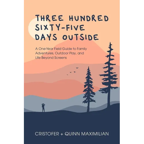 Three Hundred Sixty-Five Days Outside: A One-Year Field Guide to Family Adventures, Outdoor Play, and Life Beyond Screens