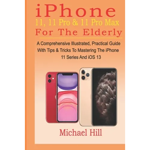 iPhone 11, 11 Pro & 11 Pro Max For The Elderly: A Comprehensive Illustrated, Practical Guide with Tips & Tricks to Mastering The iPhone 11 Series And - Paperback