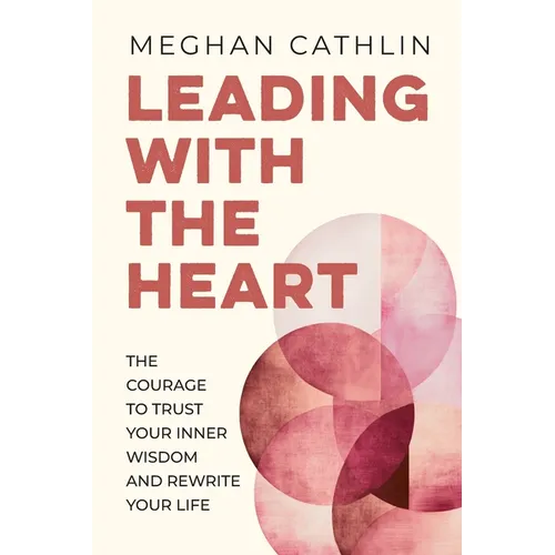 Leading With The Heart: The Courage to Trust Your Inner Wisdom and Rewrite Your Life
