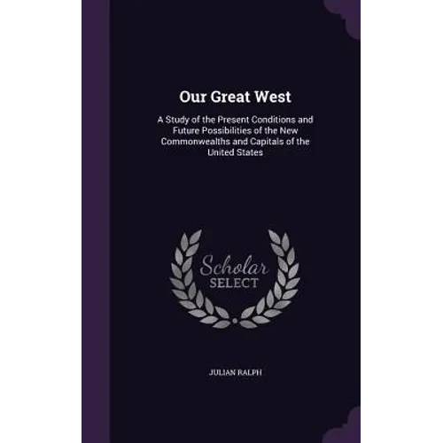 Our Great West: A Study of the Present Conditions and Future Possibilities of the New Commonwealths and Capitals of the United States - Hardcover