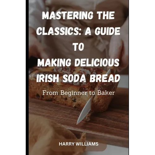 Mastering the Classics: A Guide to Making Delicious Irish Soda Bread: From Beginner to Baker - Paperback