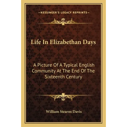 Life In Elizabethan Days: A Picture Of A Typical English Community At The End Of The Sixteenth Century - Paperback