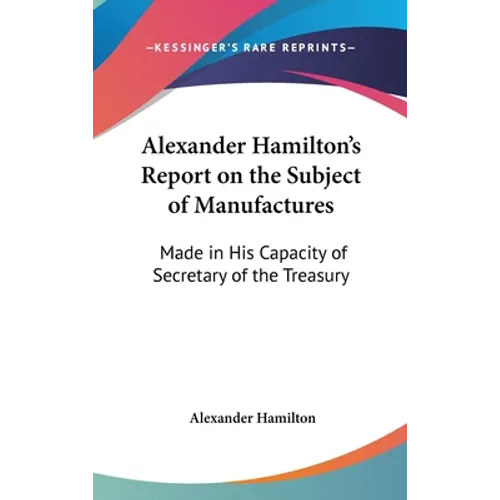 Alexander Hamilton's Report on the Subject of Manufactures: Made in His Capacity of Secretary of the Treasury - Hardcover