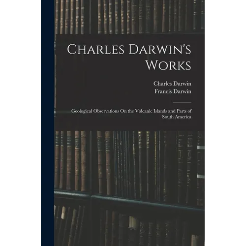 Charles Darwin's Works: Geological Observations On the Volcanic Islands and Parts of South America - Paperback