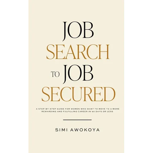 Job Search To Job Secured: A step-by-step guide for women who want to move to a more rewarding and fulfilling career in 90 days or less - Paperback
