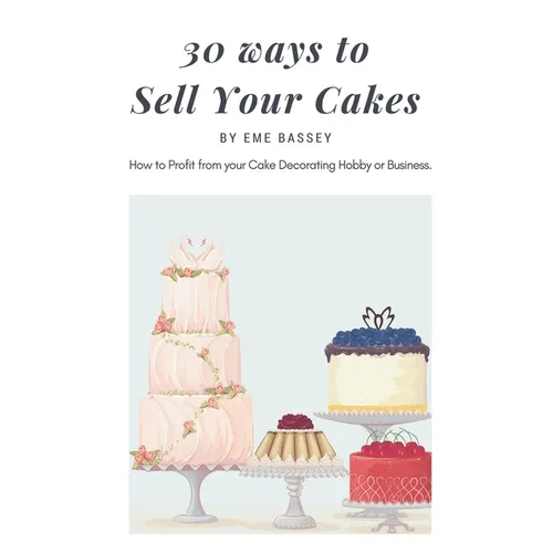 30 Ways to Sell Your Cakes: How to Profit from your Cake Decorating Hobby or Business - Paperback