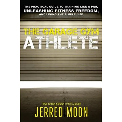 The Garage Gym Athlete: The Practical Guide to Training like a Pro, Unleashing Fitness Freedom, and Living the Simple Life. - Paperback