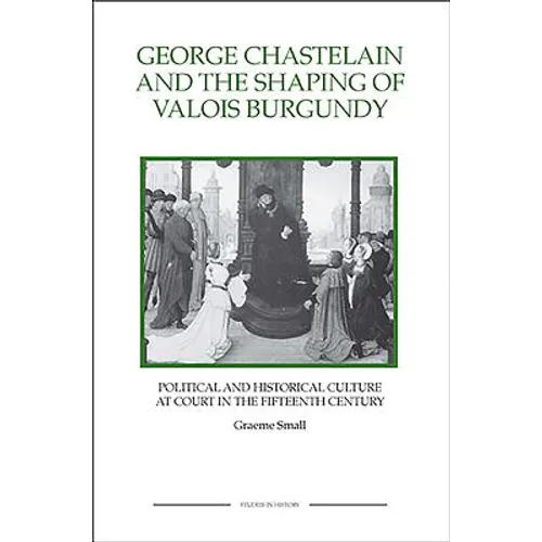 George Chastelain and the Shaping of Valois Burgundy: Political and Historical Culture at Court in the Fifteenth Century - Paperback