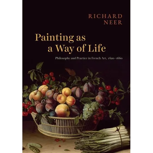 Painting as a Way of Life: Philosophy and Practice in French Art, 1620-1660 - Hardcover