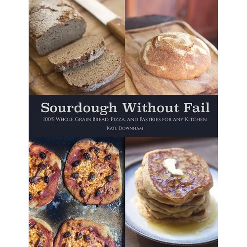 Sourdough Without Fail: 100% Whole Grain & Fresh Milled Flour Sourdough Bread, Pizza, and Pastries for Any Kitchen - Paperback