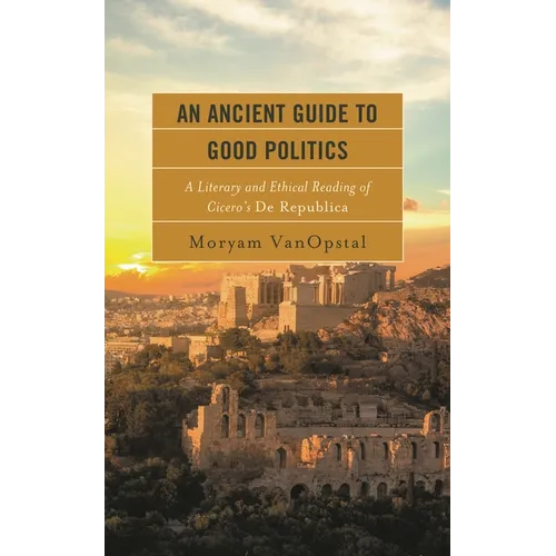 An Ancient Guide to Good Politics: A Literary and Ethical Reading of Cicero's de Republica - Hardcover