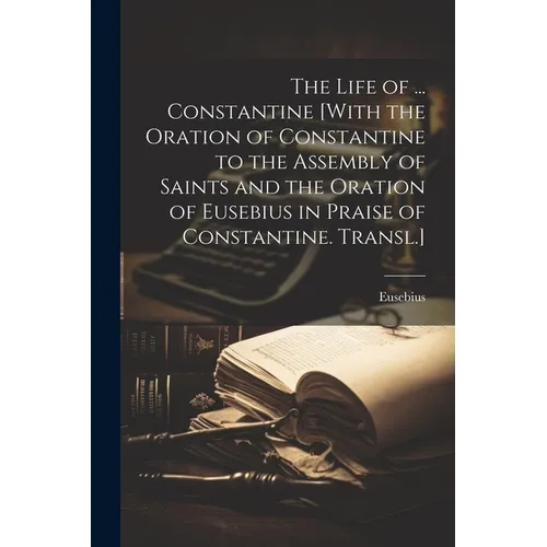 The Life of ... Constantine [With the Oration of Constantine to the Assembly of Saints and the Oration of Eusebius in Praise of Constantine. Transl.] - Paperback